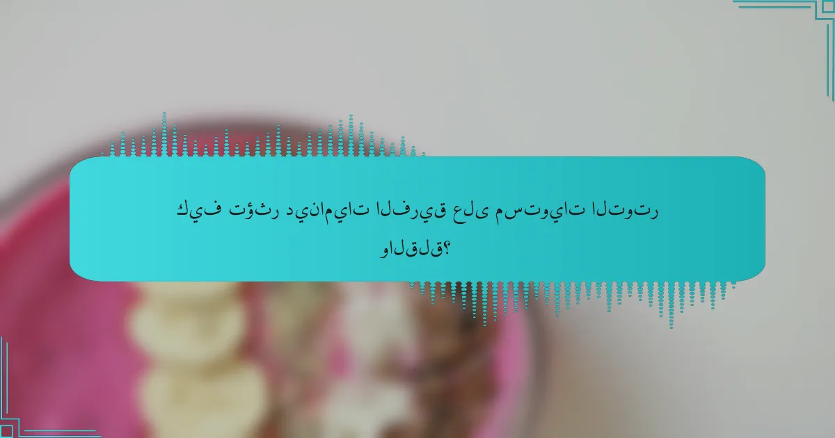 كيف تؤثر ديناميات الفريق على مستويات التوتر والقلق؟