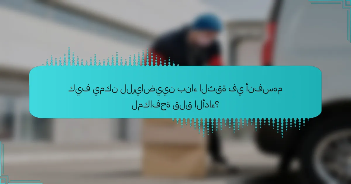 كيف يمكن للرياضيين بناء الثقة في أنفسهم لمكافحة قلق الأداء؟