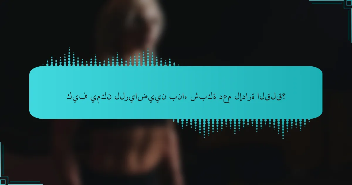 كيف يمكن للرياضيين بناء شبكة دعم لإدارة القلق؟