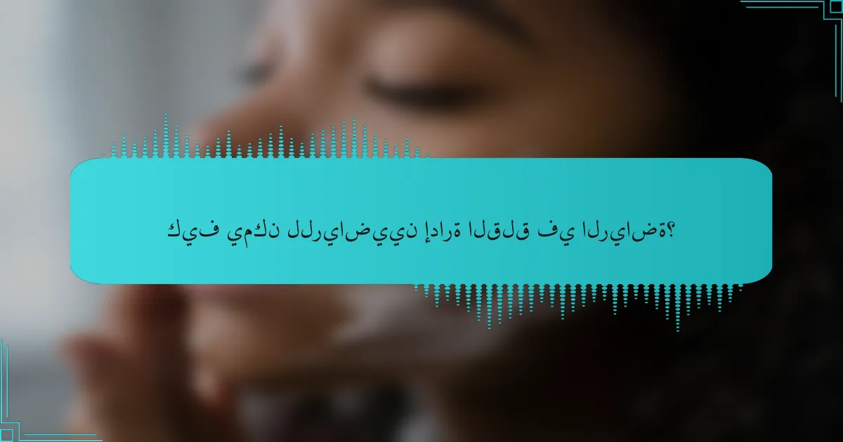 كيف يمكن للرياضيين إدارة القلق في الرياضة؟