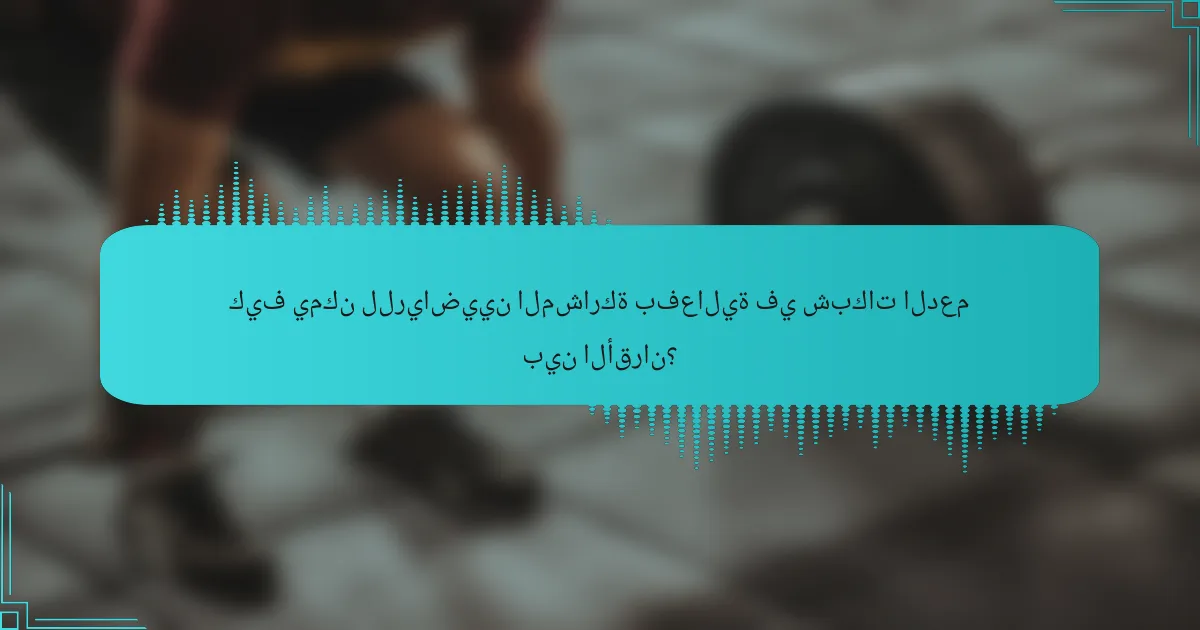 كيف يمكن للرياضيين المشاركة بفعالية في شبكات الدعم بين الأقران؟