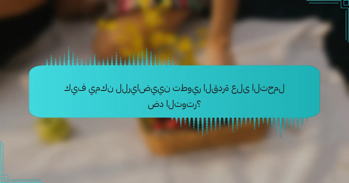 كيف يمكن للرياضيين تطوير القدرة على التحمل ضد التوتر؟