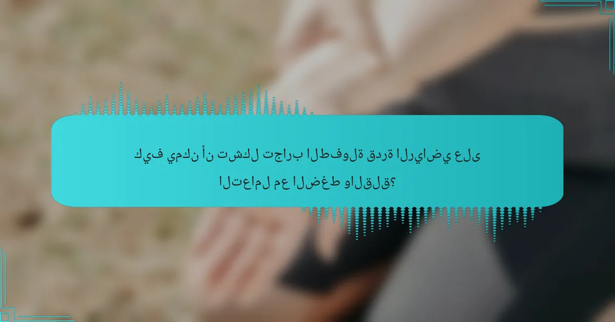 كيف يمكن أن تشكل تجارب الطفولة قدرة الرياضي على التعامل مع الضغط والقلق؟