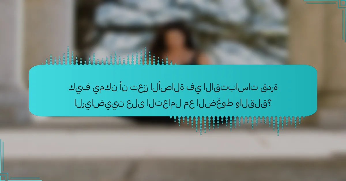 كيف يمكن أن تعزز الأصالة في الاقتباسات قدرة الرياضيين على التعامل مع الضغوط والقلق؟
