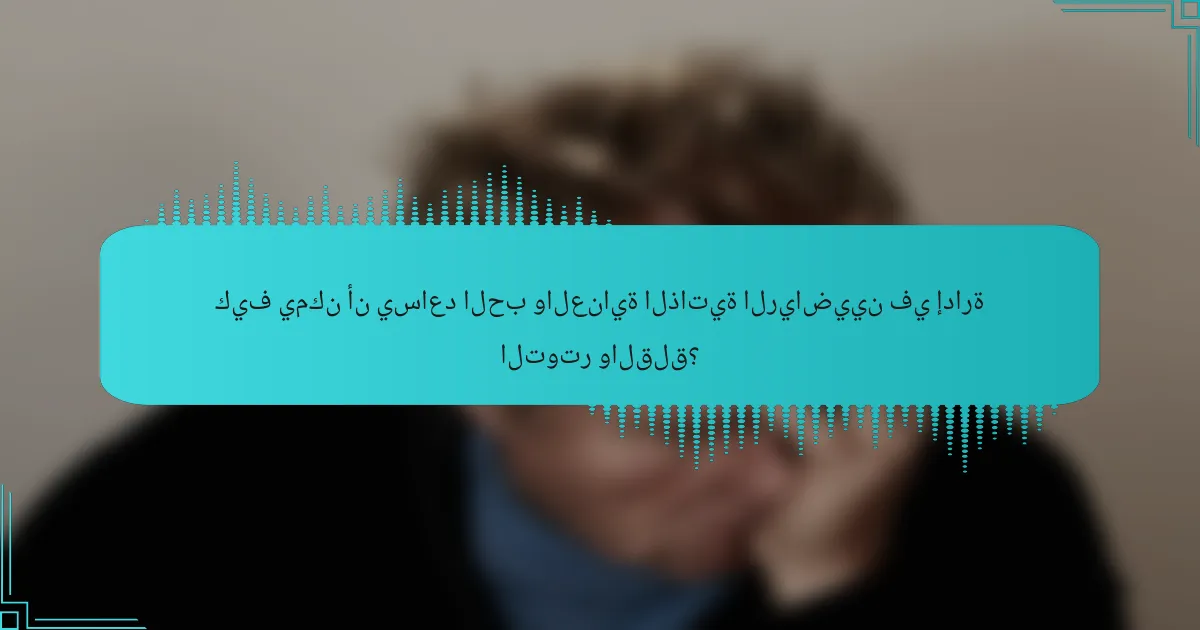 كيف يمكن أن يساعد الحب والعناية الذاتية الرياضيين في إدارة التوتر والقلق؟