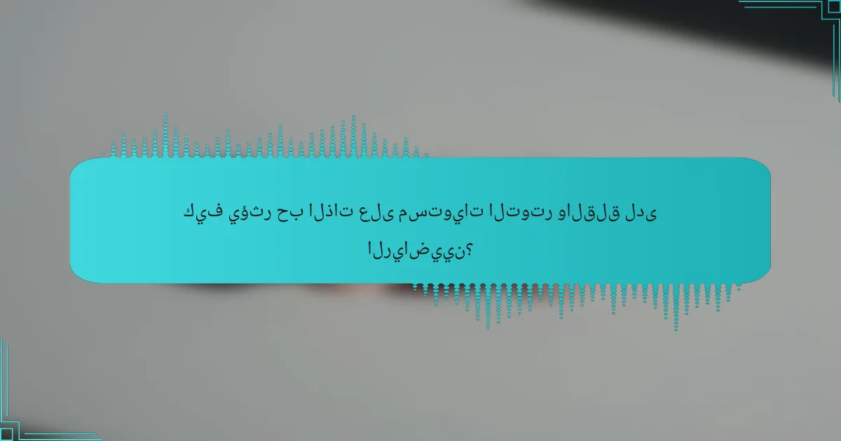 كيف يؤثر حب الذات على مستويات التوتر والقلق لدى الرياضيين؟
