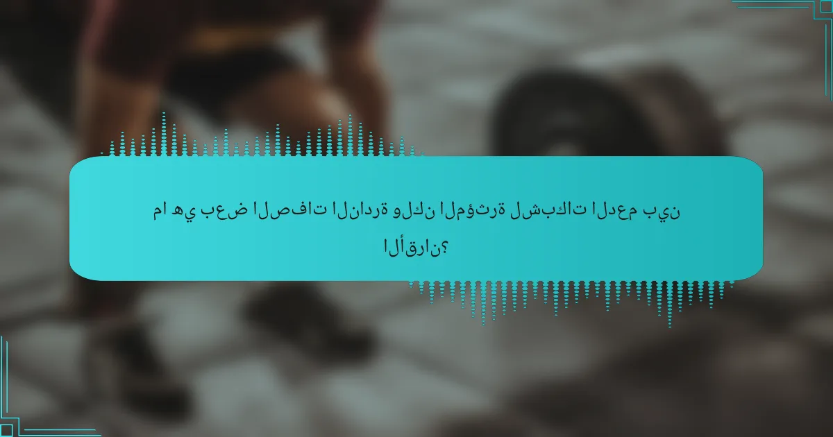 ما هي بعض الصفات النادرة ولكن المؤثرة لشبكات الدعم بين الأقران؟