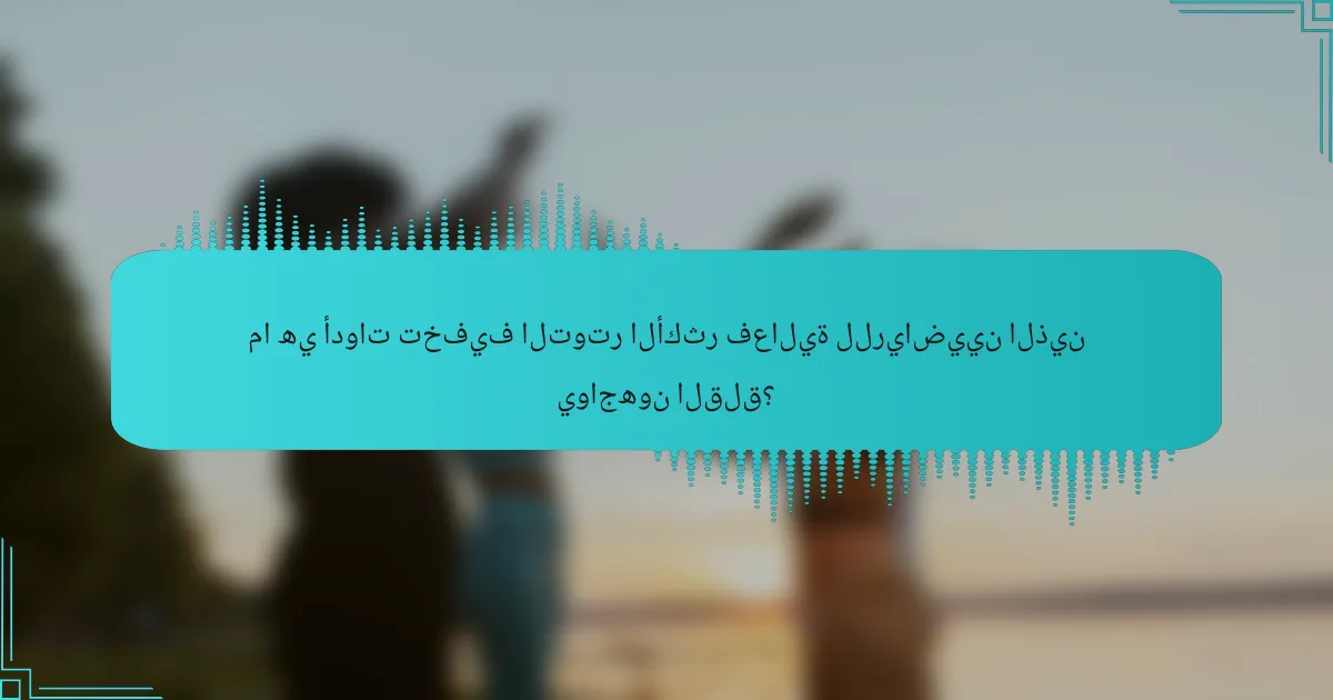 ما هي أدوات تخفيف التوتر الأكثر فعالية للرياضيين الذين يواجهون القلق؟