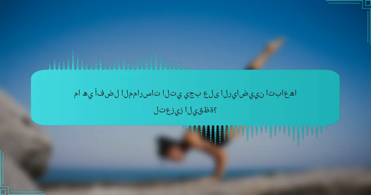 ما هي أفضل الممارسات التي يجب على الرياضيين اتباعها لتعزيز اليقظة؟