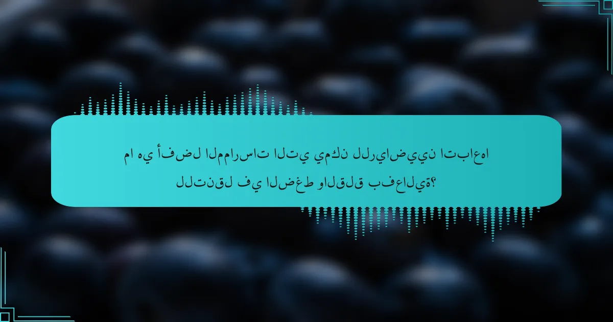 ما هي أفضل الممارسات التي يمكن للرياضيين اتباعها للتنقل في الضغط والقلق بفعالية؟