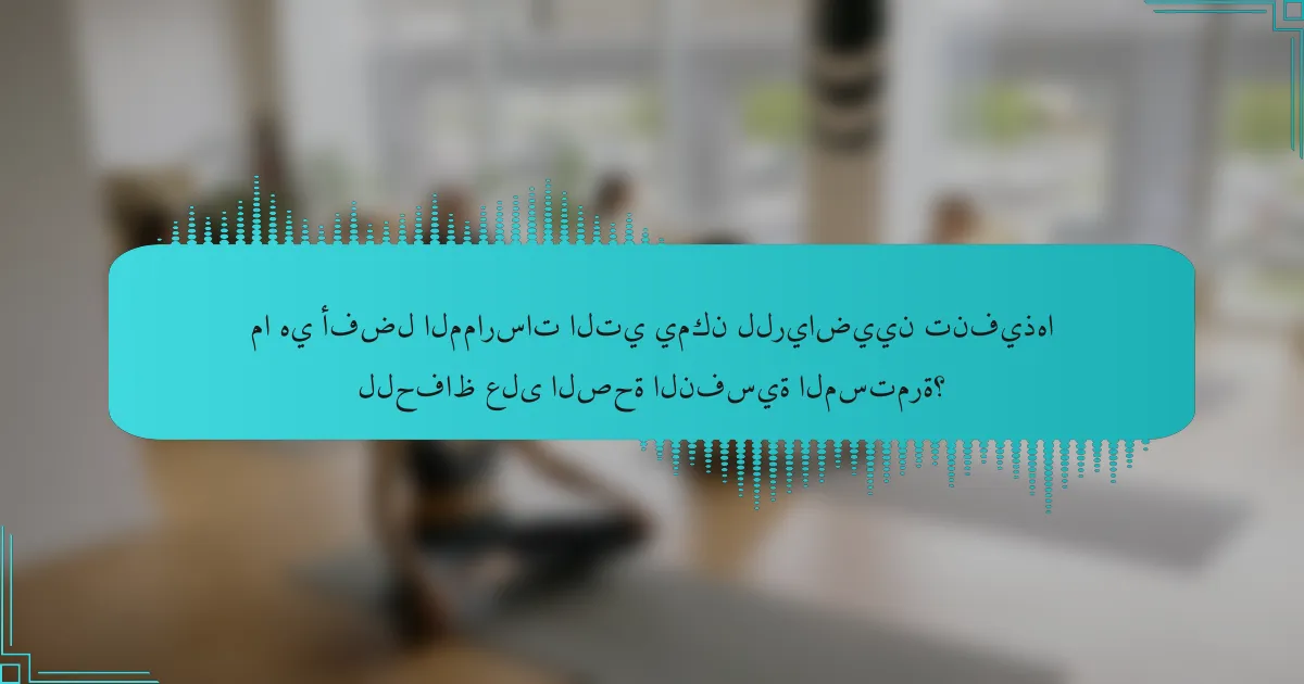 ما هي أفضل الممارسات التي يمكن للرياضيين تنفيذها للحفاظ على الصحة النفسية المستمرة؟