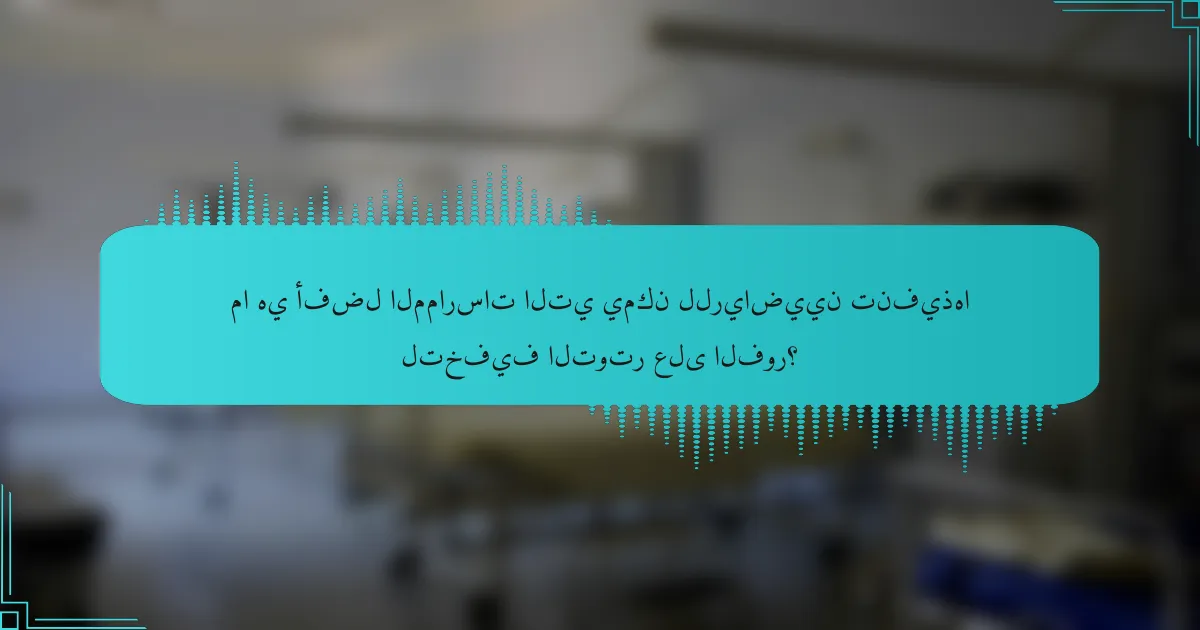 ما هي أفضل الممارسات التي يمكن للرياضيين تنفيذها لتخفيف التوتر على الفور؟
