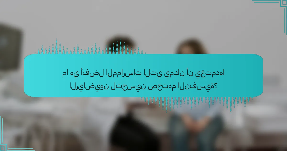 ما هي أفضل الممارسات التي يمكن أن يعتمدها الرياضيون لتحسين صحتهم النفسية؟