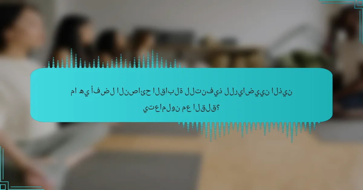 ما هي أفضل النصائح القابلة للتنفيذ للرياضيين الذين يتعاملون مع القلق؟