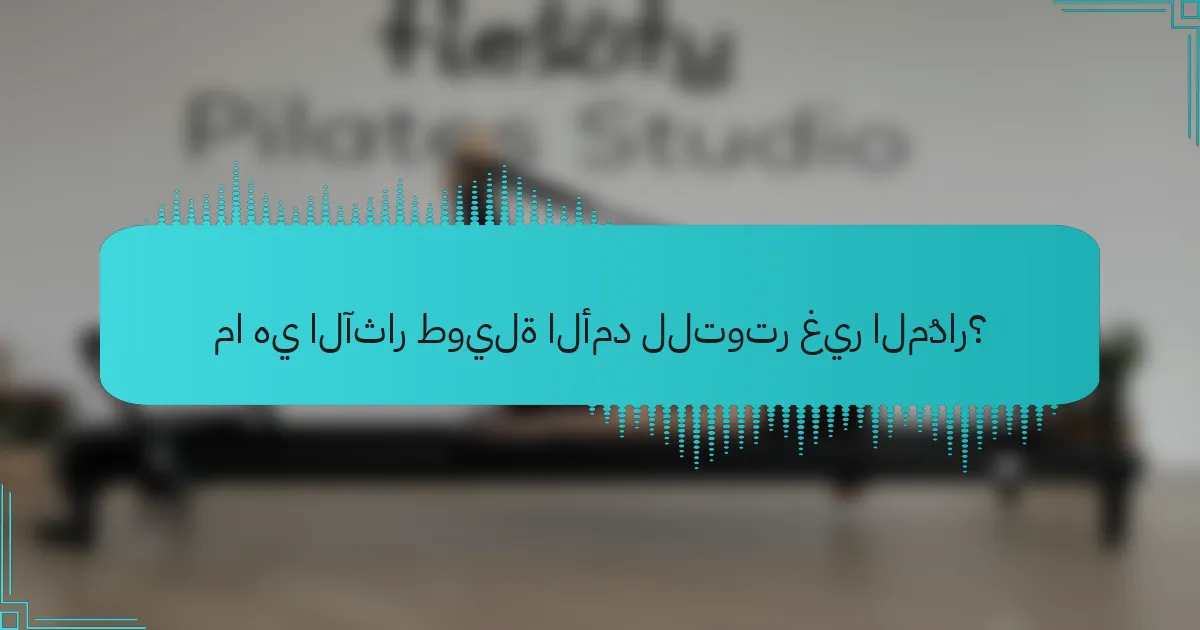 ما هي الآثار طويلة الأمد للتوتر غير المُدار؟
