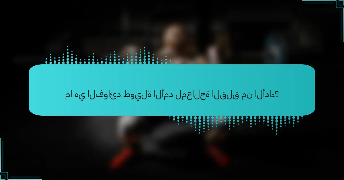 ما هي الفوائد طويلة الأمد لمعالجة القلق من الأداء؟