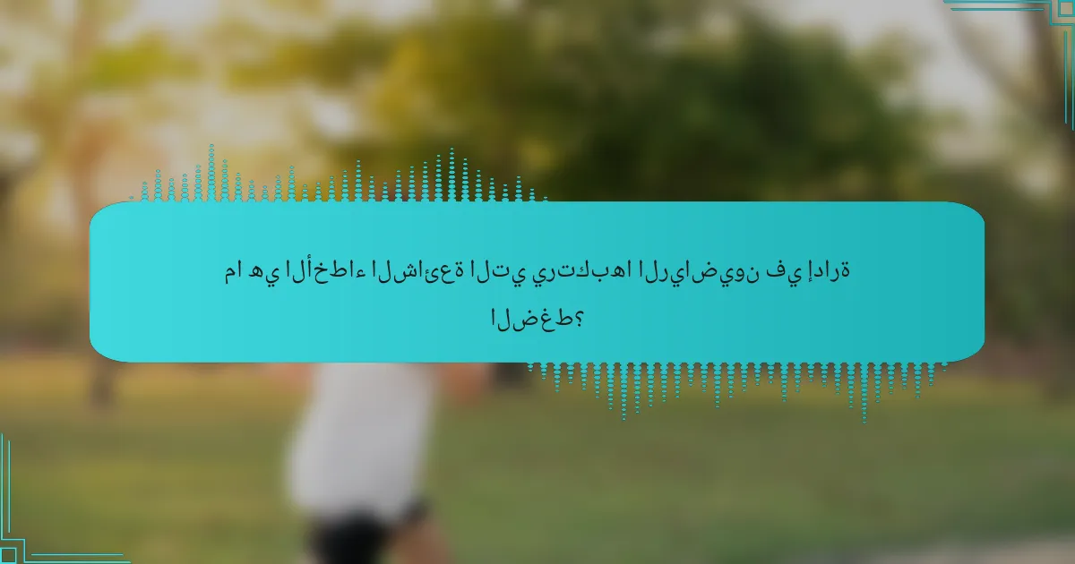 ما هي الأخطاء الشائعة التي يرتكبها الرياضيون في إدارة الضغط؟