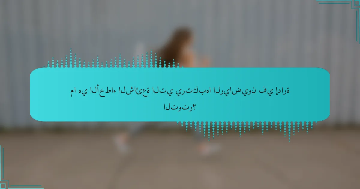 ما هي الأخطاء الشائعة التي يرتكبها الرياضيون في إدارة التوتر؟