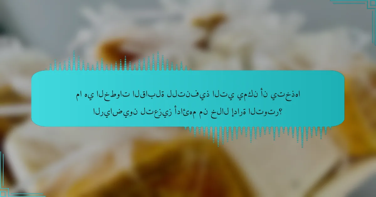 ما هي الخطوات القابلة للتنفيذ التي يمكن أن يتخذها الرياضيون لتعزيز أدائهم من خلال إدارة التوتر؟