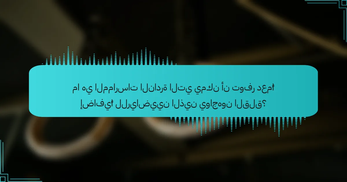 ما هي الممارسات النادرة التي يمكن أن توفر دعمًا إضافيًا للرياضيين الذين يواجهون القلق؟