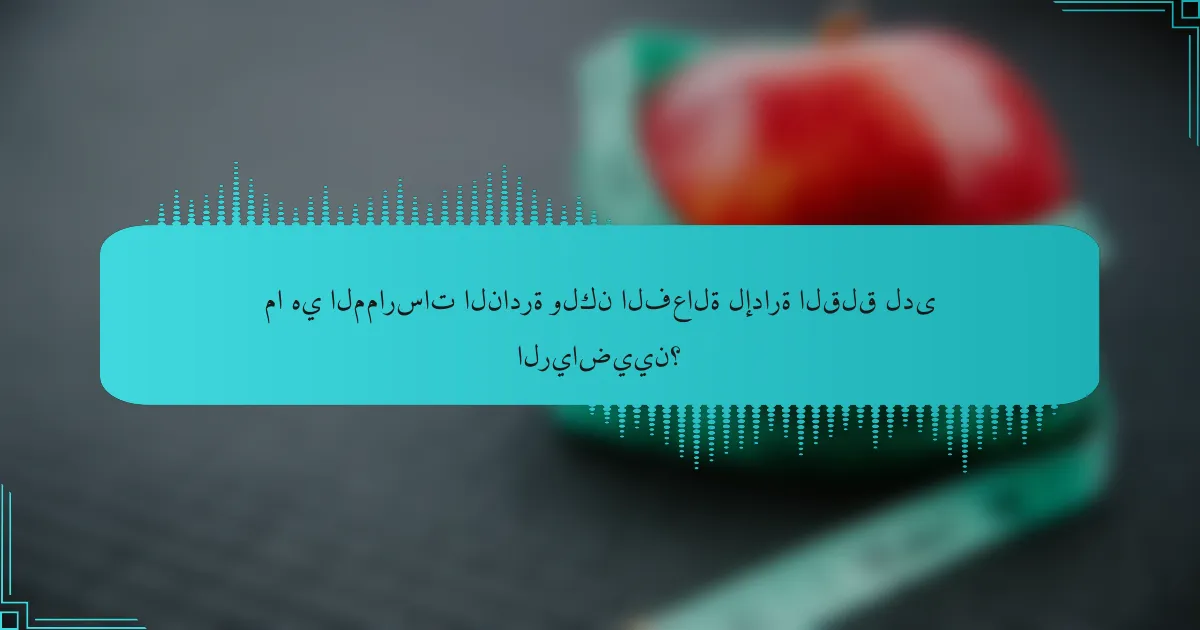 ما هي الممارسات النادرة ولكن الفعالة لإدارة القلق لدى الرياضيين؟