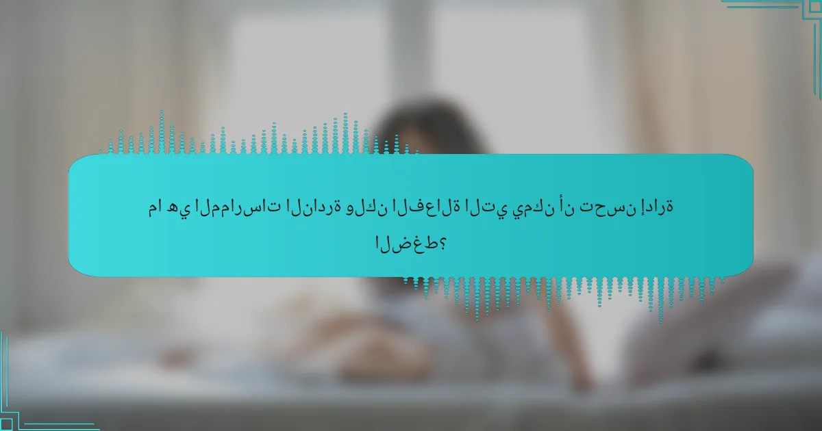 ما هي الممارسات النادرة ولكن الفعالة التي يمكن أن تحسن إدارة الضغط؟