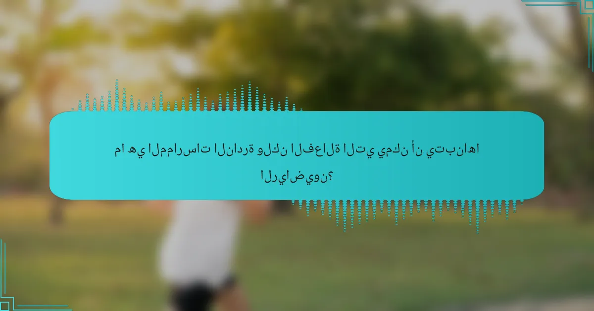 ما هي الممارسات النادرة ولكن الفعالة التي يمكن أن يتبناها الرياضيون؟