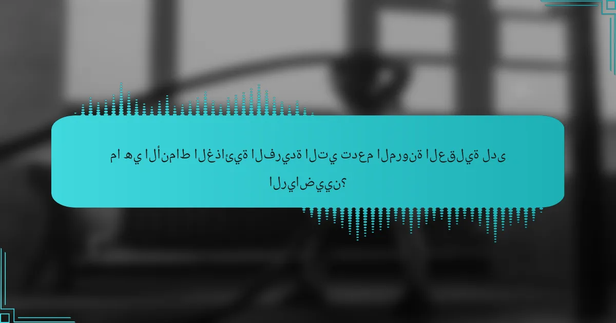ما هي الأنماط الغذائية الفريدة التي تدعم المرونة العقلية لدى الرياضيين؟