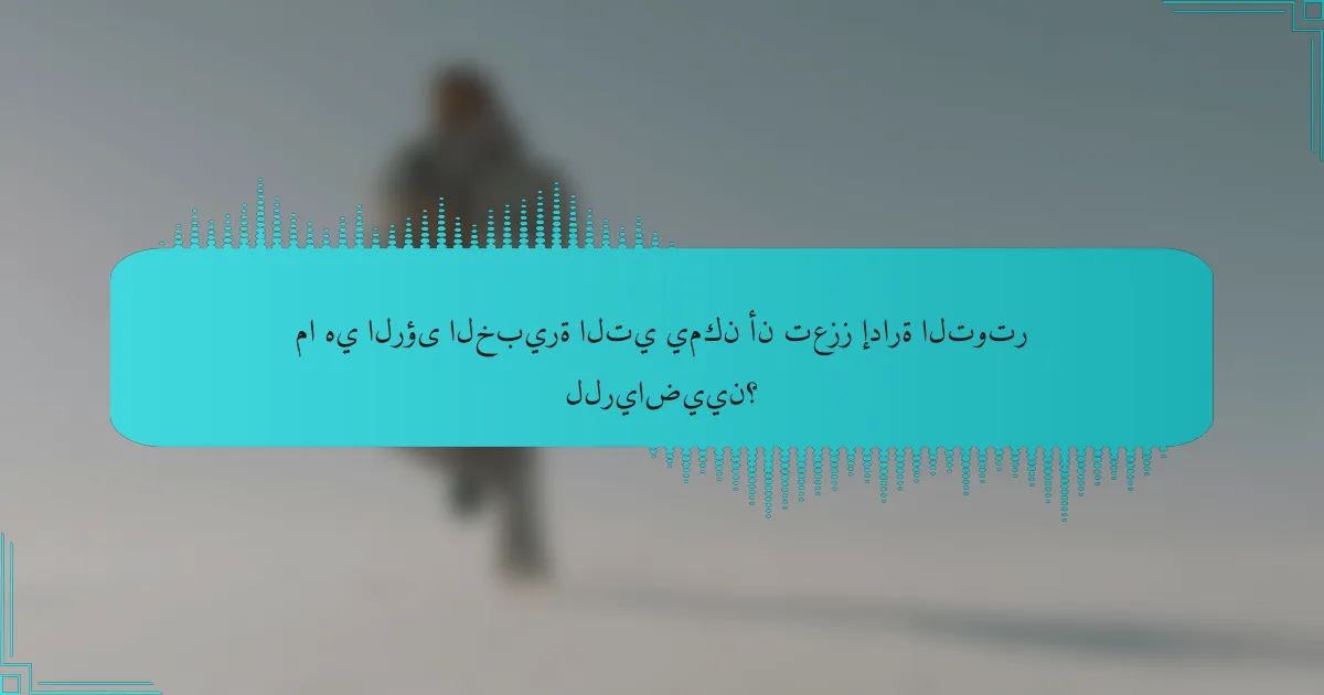 ما هي الرؤى الخبيرة التي يمكن أن تعزز إدارة التوتر للرياضيين؟