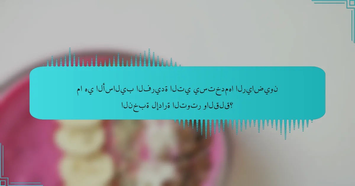 ما هي الأساليب الفريدة التي يستخدمها الرياضيون النخبة لإدارة التوتر والقلق؟