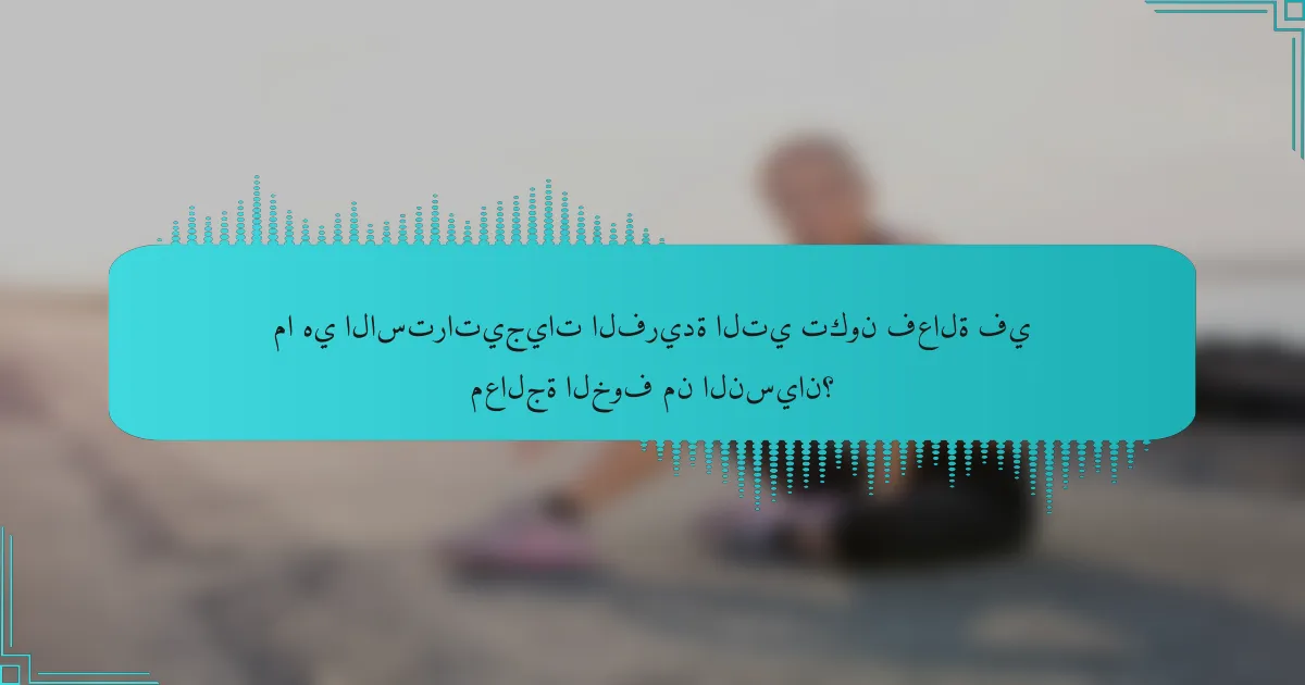 ما هي الاستراتيجيات الفريدة التي تكون فعالة في معالجة الخوف من النسيان؟