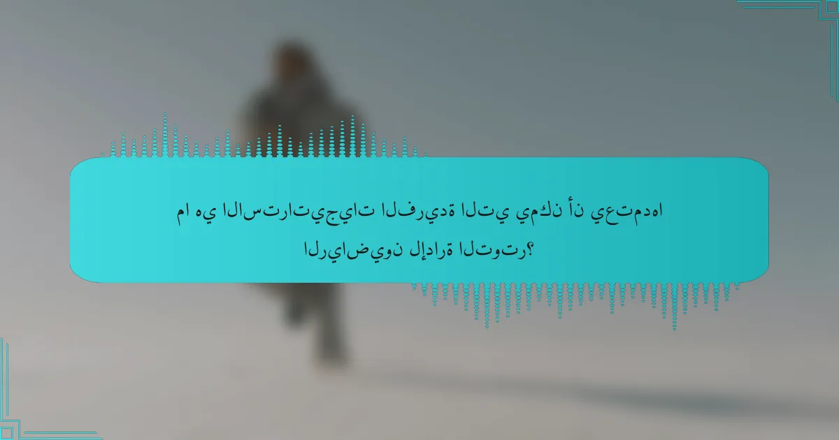 ما هي الاستراتيجيات الفريدة التي يمكن أن يعتمدها الرياضيون لإدارة التوتر؟