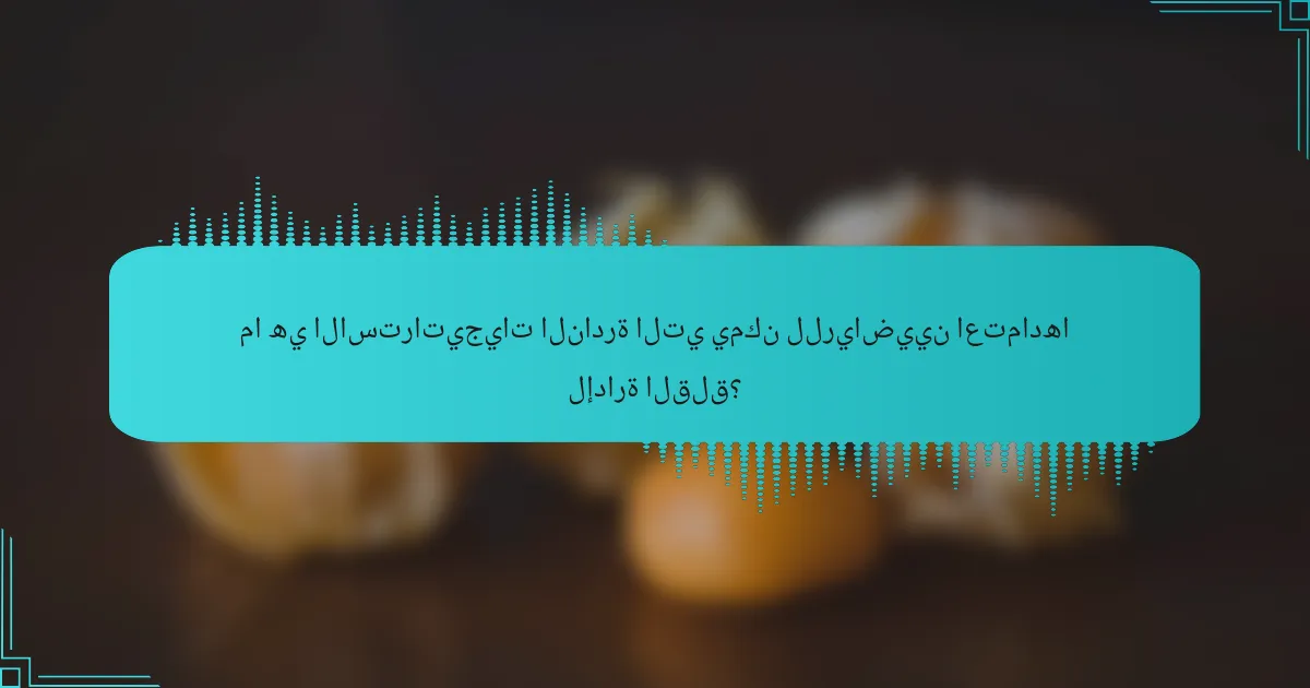 ما هي الاستراتيجيات النادرة التي يمكن للرياضيين اعتمادها لإدارة القلق؟