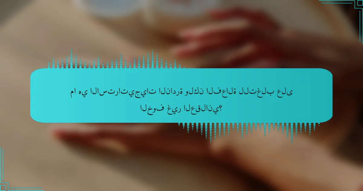 ما هي الاستراتيجيات النادرة ولكن الفعالة للتغلب على الخوف غير العقلاني؟