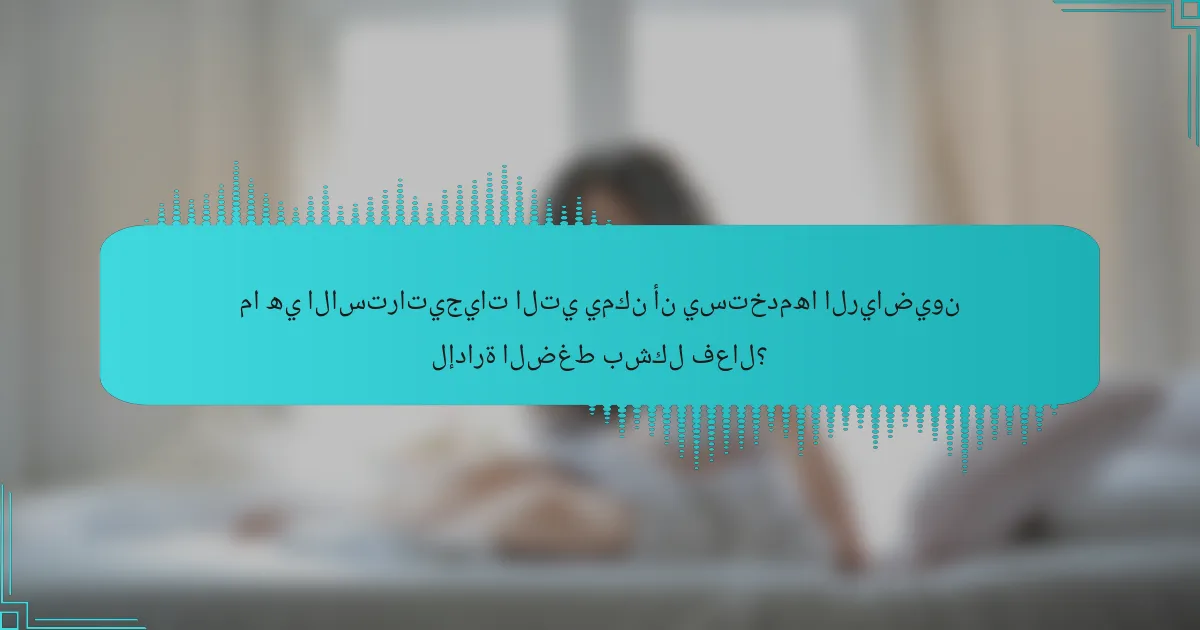 ما هي الاستراتيجيات التي يمكن أن يستخدمها الرياضيون لإدارة الضغط بشكل فعال؟