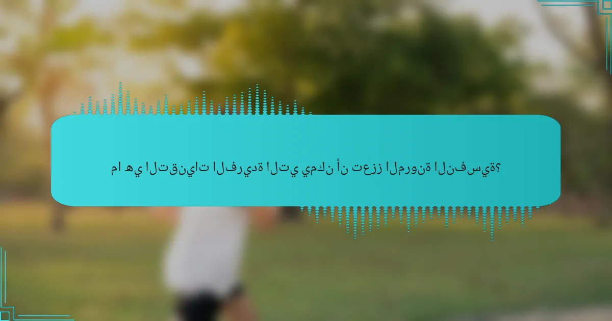 ما هي التقنيات الفريدة التي يمكن أن تعزز المرونة النفسية؟