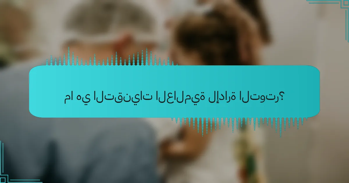 ما هي التقنيات العالمية لإدارة التوتر؟