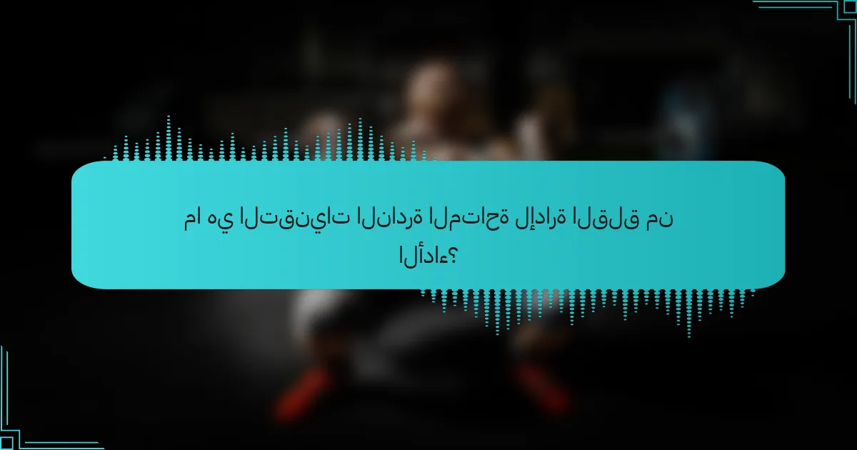 ما هي التقنيات النادرة المتاحة لإدارة القلق من الأداء؟