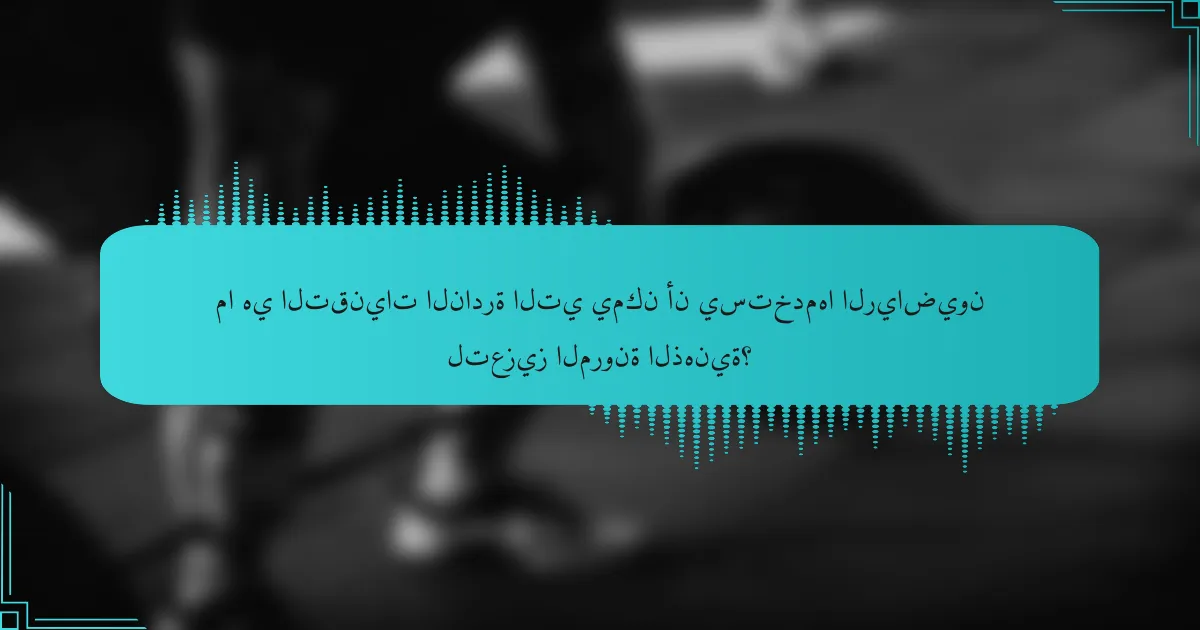 ما هي التقنيات النادرة التي يمكن أن يستخدمها الرياضيون لتعزيز المرونة الذهنية؟