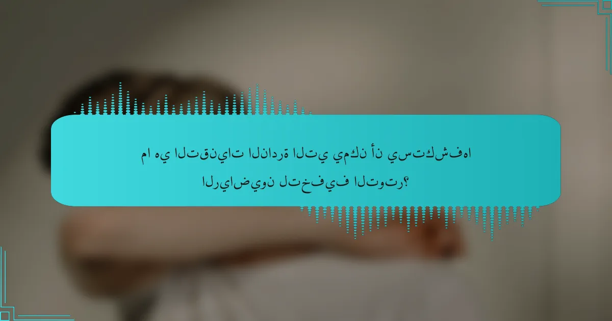 ما هي التقنيات النادرة التي يمكن أن يستكشفها الرياضيون لتخفيف التوتر؟