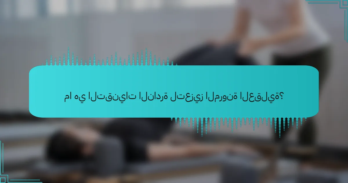 ما هي التقنيات النادرة لتعزيز المرونة العقلية؟