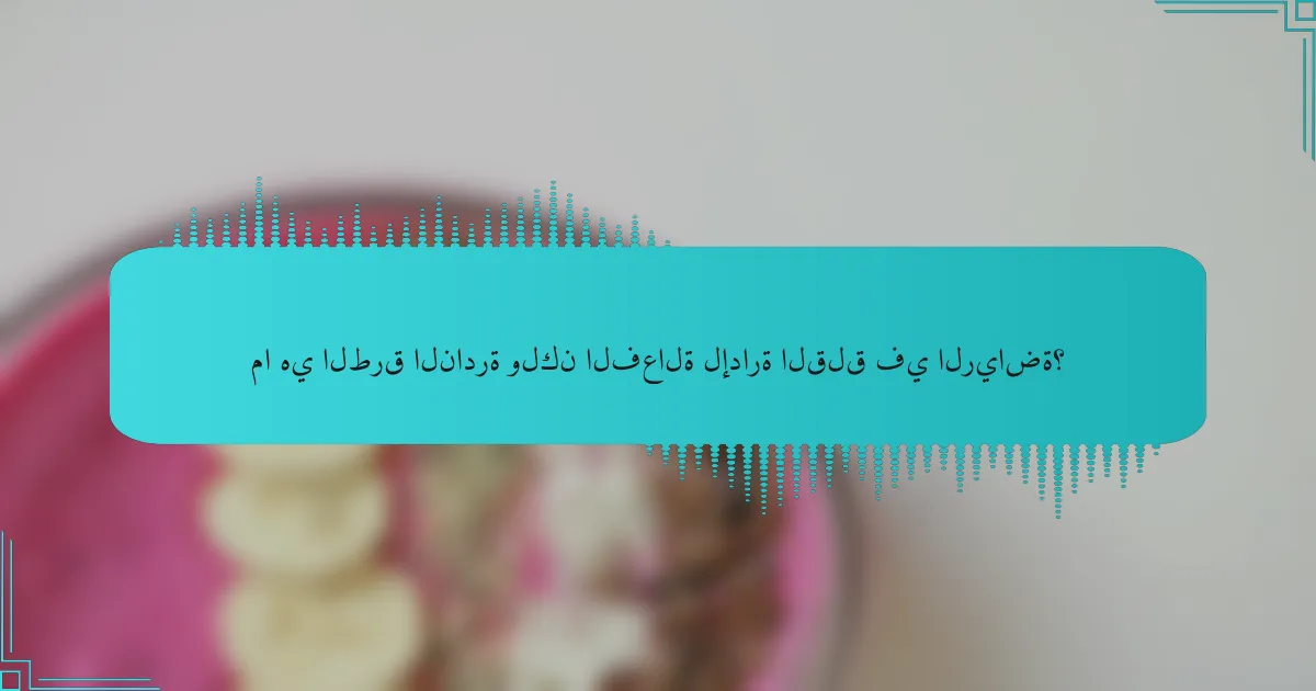 ما هي الطرق النادرة ولكن الفعالة لإدارة القلق في الرياضة؟