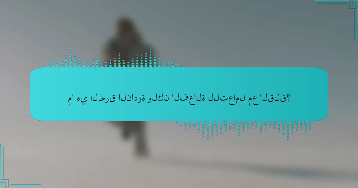 ما هي الطرق النادرة ولكن الفعالة للتعامل مع القلق؟
