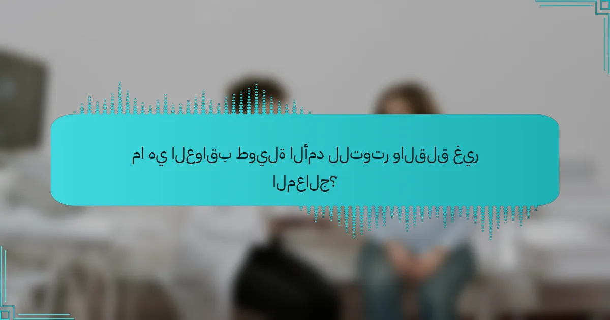ما هي العواقب طويلة الأمد للتوتر والقلق غير المعالج؟