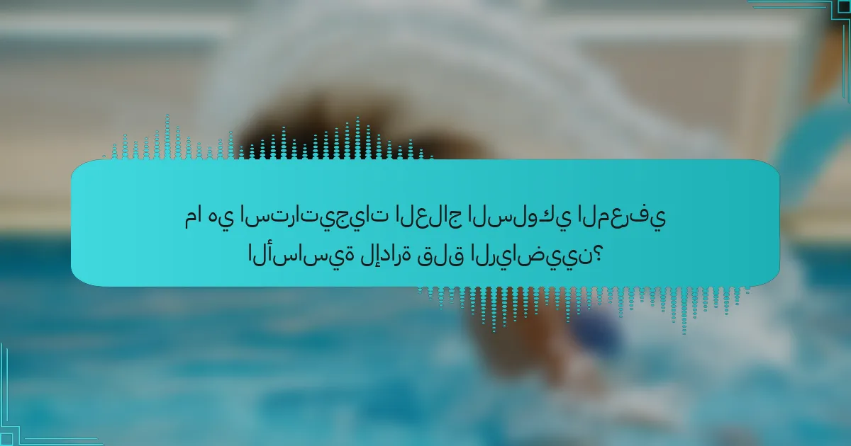 ما هي استراتيجيات العلاج السلوكي المعرفي الأساسية لإدارة قلق الرياضيين؟