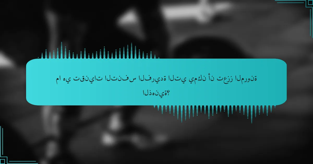 ما هي تقنيات التنفس الفريدة التي يمكن أن تعزز المرونة الذهنية؟