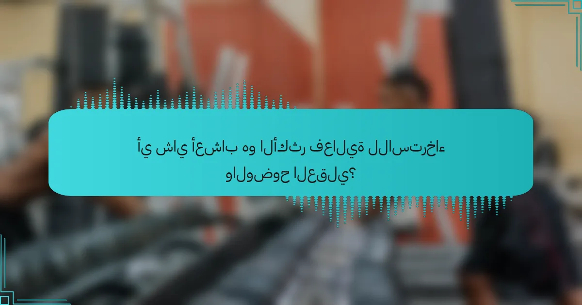 أي شاي أعشاب هو الأكثر فعالية للاسترخاء والوضوح العقلي؟